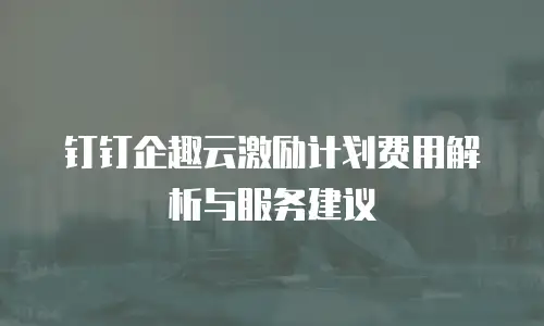 钉钉企趣云激励计划费用解析与服务建议