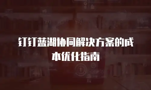 钉钉蓝湖协同解决方案的成本优化指南