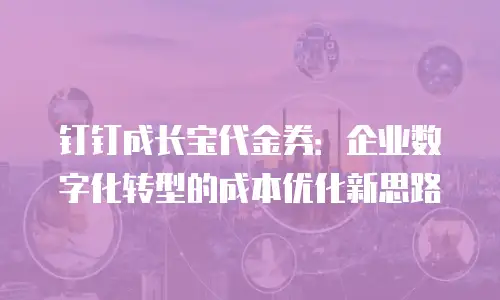 钉钉成长宝代金券：企业数字化转型的成本优化新思路