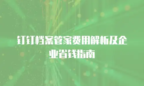 钉钉档案管家费用解析及企业省钱指南