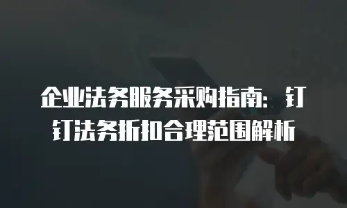 企业法务服务采购指南：钉钉法务折扣合理范围解析