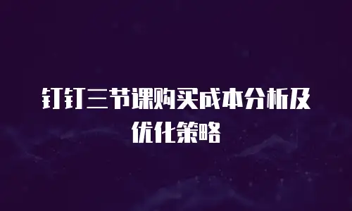 钉钉三节课购买成本分析及优化策略