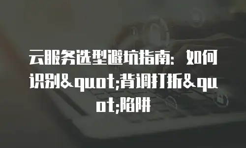 云服务选型避坑指南：如何识别