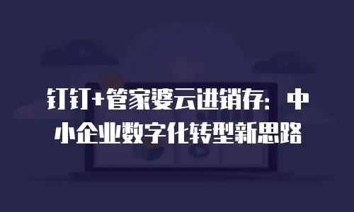 钉钉+管家婆云进销存：中小企业数字化转型新思路