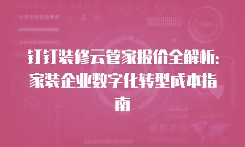 钉钉装修云管家报价全解析：家装企业数字化转型成本指南