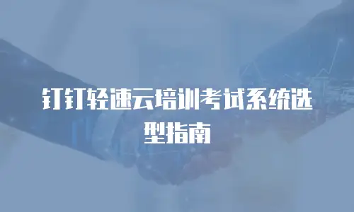 钉钉轻速云培训考试系统选型指南