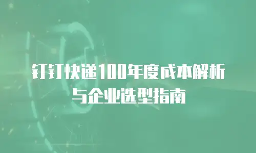 钉钉快递100年度成本解析与企业选型指南