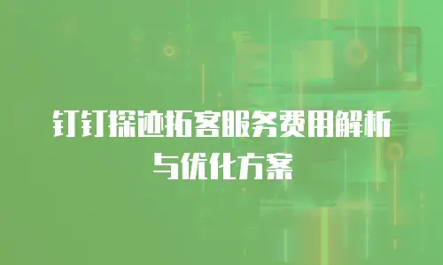 钉钉探迹拓客服务费用解析与优化方案