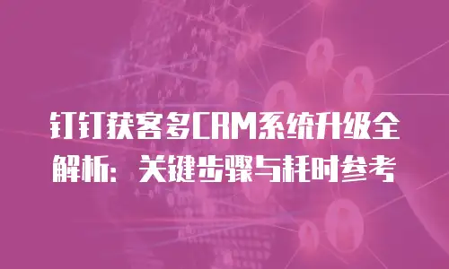 钉钉获客多CRM系统升级全解析：关键步骤与耗时参考