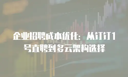 企业招聘成本优化：从钉钉1号直聘到多云架构选择