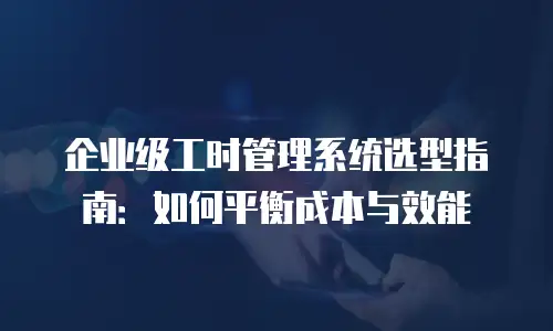 企业级工时管理系统选型指南：如何平衡成本与效能