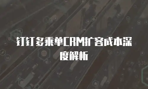 钉钉多乘单CRM扩容成本深度解析