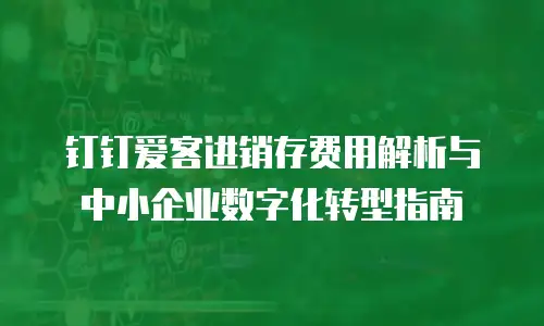 钉钉爱客进销存费用解析与中小企业数字化转型指南