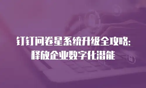 钉钉问卷星系统升级全攻略：释放企业数字化潜能