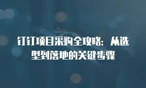 钉钉项目采购全攻略：从选型到落地的关键步骤