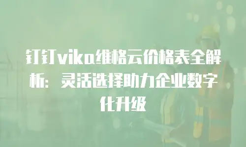 钉钉vika维格云价格表全解析：灵活选择助力企业数字化升级