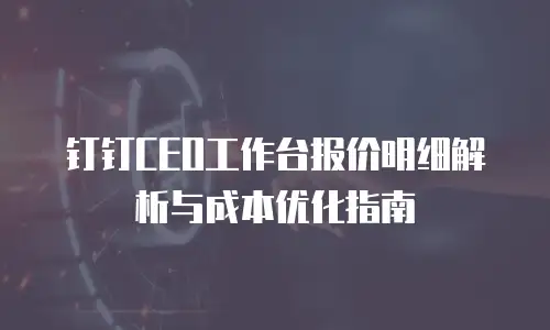 钉钉CEO工作台报价明细解析与成本优化指南