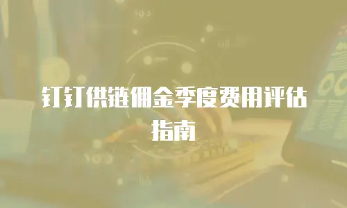 钉钉供链佣金季度费用评估指南