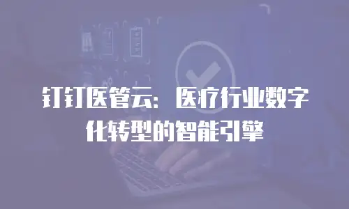 钉钉医管云：医疗行业数字化转型的智能引擎