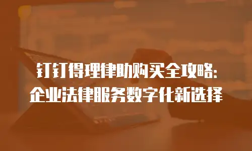 钉钉得理律助购买全攻略：企业法律服务数字化新选择