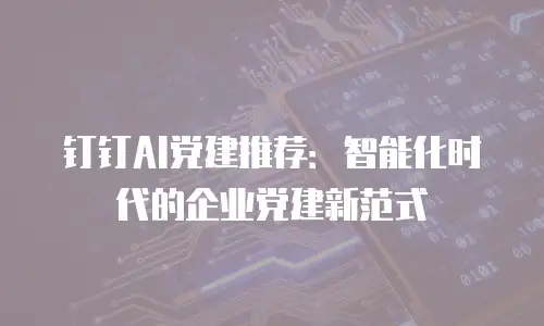 钉钉AI党建推荐：智能化时代的企业党建新范式