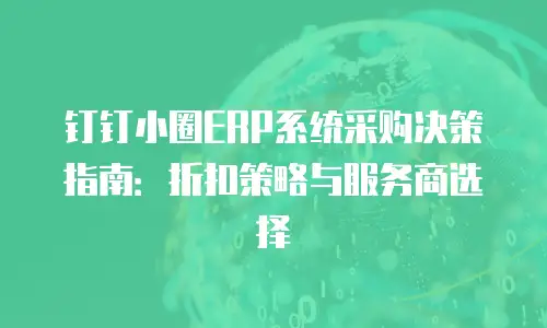 钉钉小圈ERP系统采购决策指南：折扣策略与服务商选择