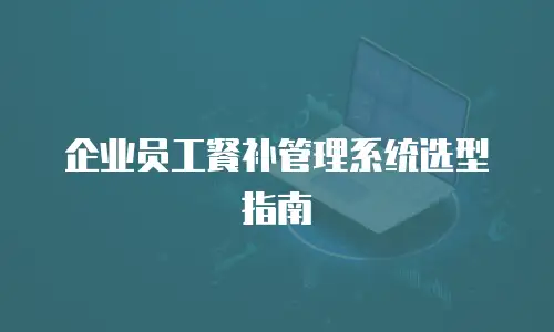 企业员工餐补管理系统选型指南