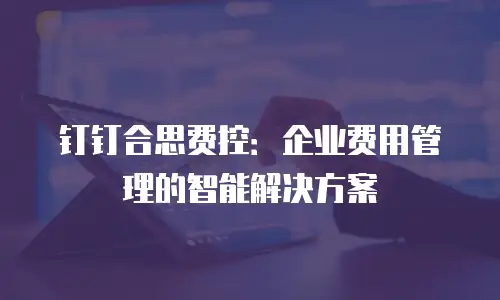 钉钉合思费控：企业费用管理的智能解决方案