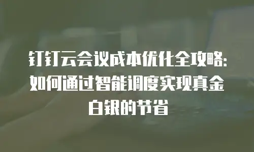 钉钉云会议成本优化全攻略：如何通过智能调度实现真金白银的节省