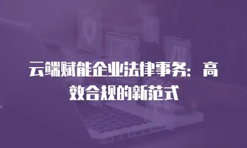 云端赋能企业法律事务：高效合规的新范式