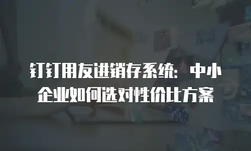 钉钉用友进销存系统：中小企业如何选对性价比方案