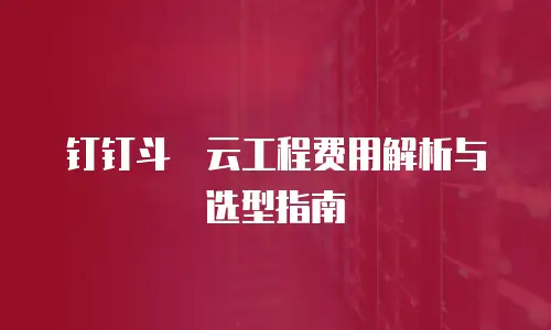 钉钉斗栱云工程费用解析与选型指南
