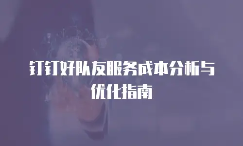 钉钉好队友服务成本分析与优化指南