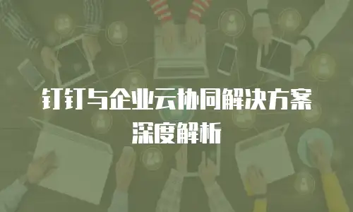 钉钉与企业云协同解决方案深度解析