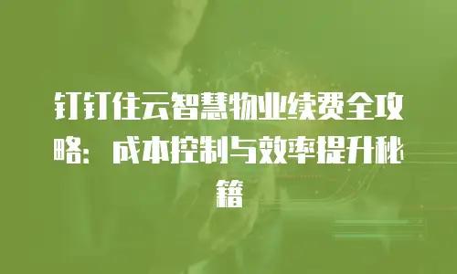 钉钉住云智慧物业续费全攻略：成本控制与效率提升秘籍