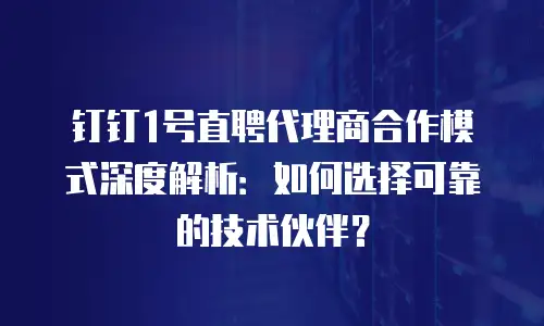 钉钉1号直聘代理商合作模式深度解析：如何选择可靠的技术伙伴？