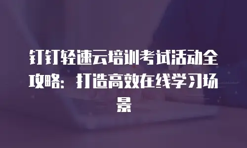 钉钉轻速云培训考试活动全攻略：打造高效在线学习场景