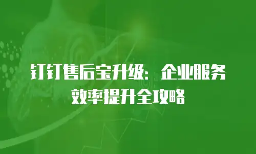 钉钉售后宝升级：企业服务效率提升全攻略