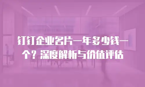 钉钉企业名片一年多少钱一个？深度解析与价值评估