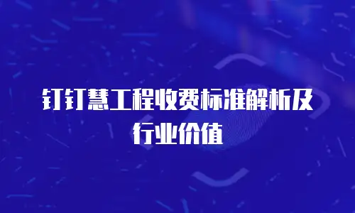 钉钉慧工程收费标准解析及行业价值