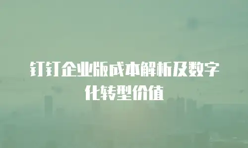 钉钉企业版成本解析及数字化转型价值