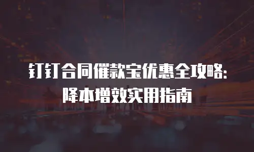 钉钉合同催款宝优惠全攻略：降本增效实用指南