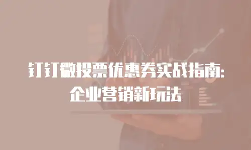 钉钉微投票优惠券实战指南：企业营销新玩法