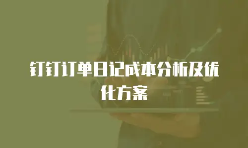 钉钉订单日记成本分析及优化方案