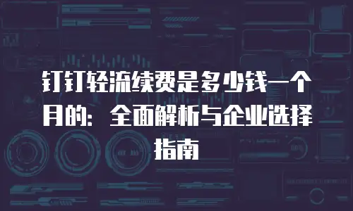 钉钉轻流续费是多少钱一个月的：全面解析与企业选择指南
