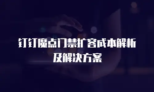 钉钉魔点门禁扩容成本解析及解决方案
