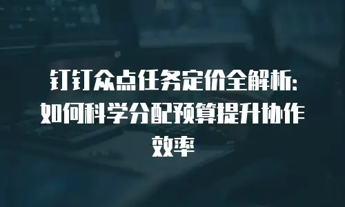 钉钉众点任务定价全解析：如何科学分配预算提升协作效率
