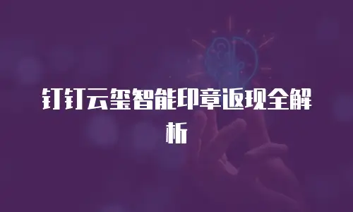 钉钉云玺智能印章返现全解析
