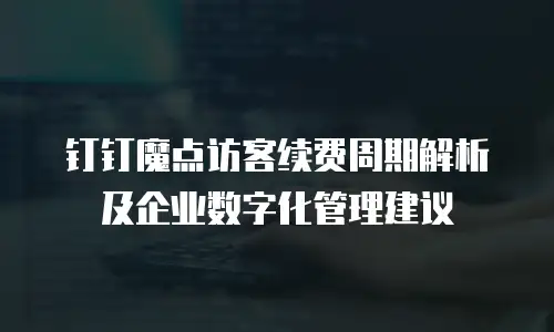 钉钉魔点访客续费周期解析及企业数字化管理建议