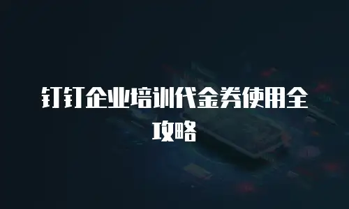 钉钉企业培训代金券使用全攻略